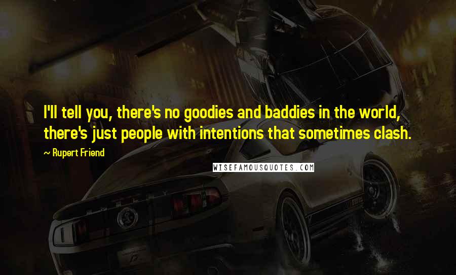 Rupert Friend Quotes: I'll tell you, there's no goodies and baddies in the world, there's just people with intentions that sometimes clash.