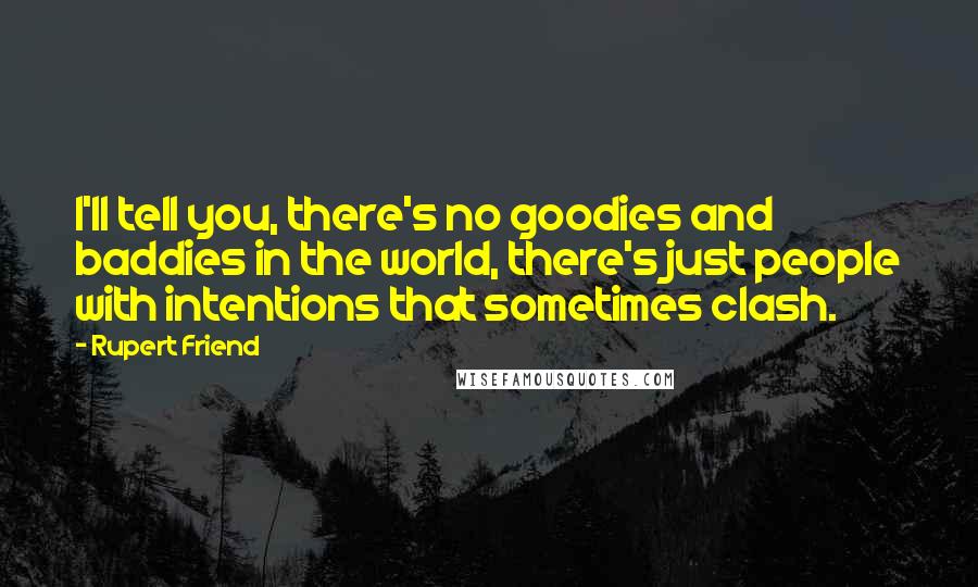 Rupert Friend Quotes: I'll tell you, there's no goodies and baddies in the world, there's just people with intentions that sometimes clash.