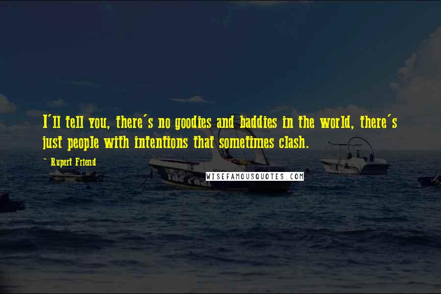 Rupert Friend Quotes: I'll tell you, there's no goodies and baddies in the world, there's just people with intentions that sometimes clash.
