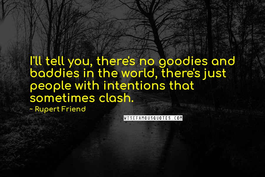 Rupert Friend Quotes: I'll tell you, there's no goodies and baddies in the world, there's just people with intentions that sometimes clash.