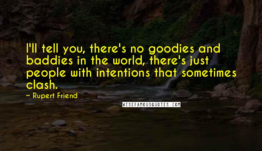 Rupert Friend Quotes: I'll tell you, there's no goodies and baddies in the world, there's just people with intentions that sometimes clash.