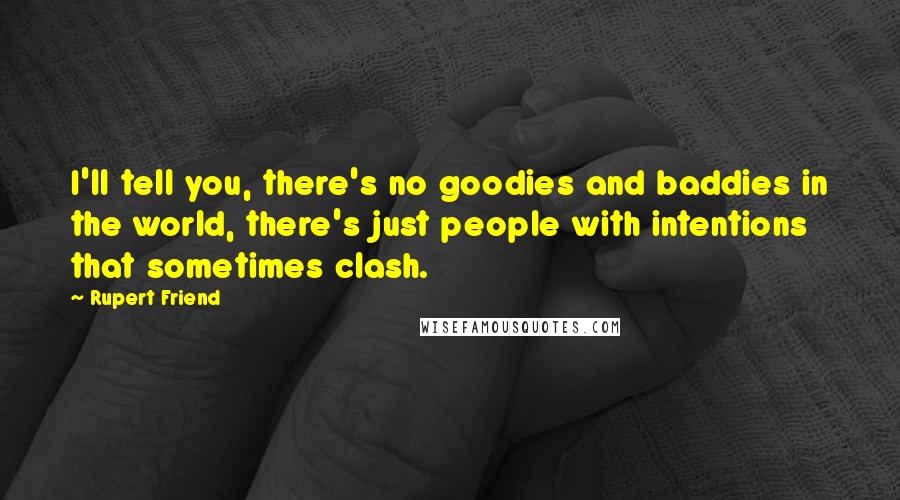 Rupert Friend Quotes: I'll tell you, there's no goodies and baddies in the world, there's just people with intentions that sometimes clash.