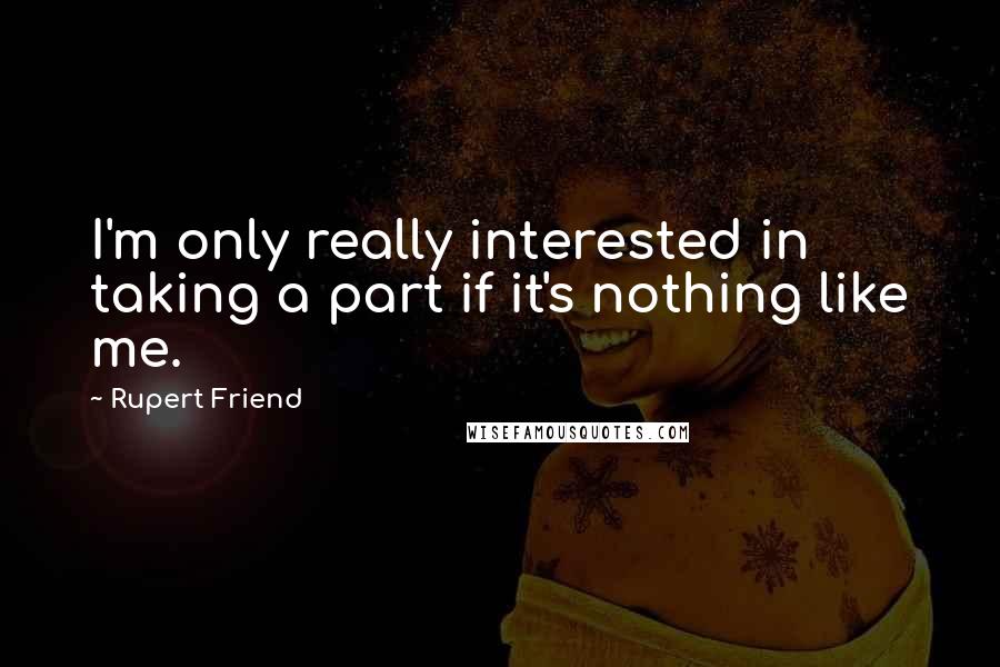 Rupert Friend Quotes: I'm only really interested in taking a part if it's nothing like me.