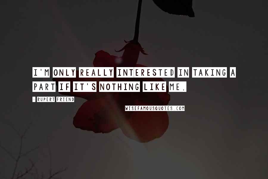 Rupert Friend Quotes: I'm only really interested in taking a part if it's nothing like me.