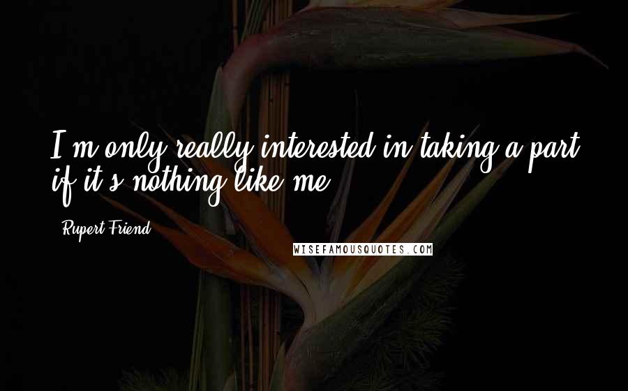 Rupert Friend Quotes: I'm only really interested in taking a part if it's nothing like me.
