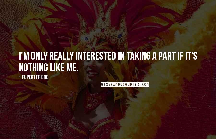 Rupert Friend Quotes: I'm only really interested in taking a part if it's nothing like me.