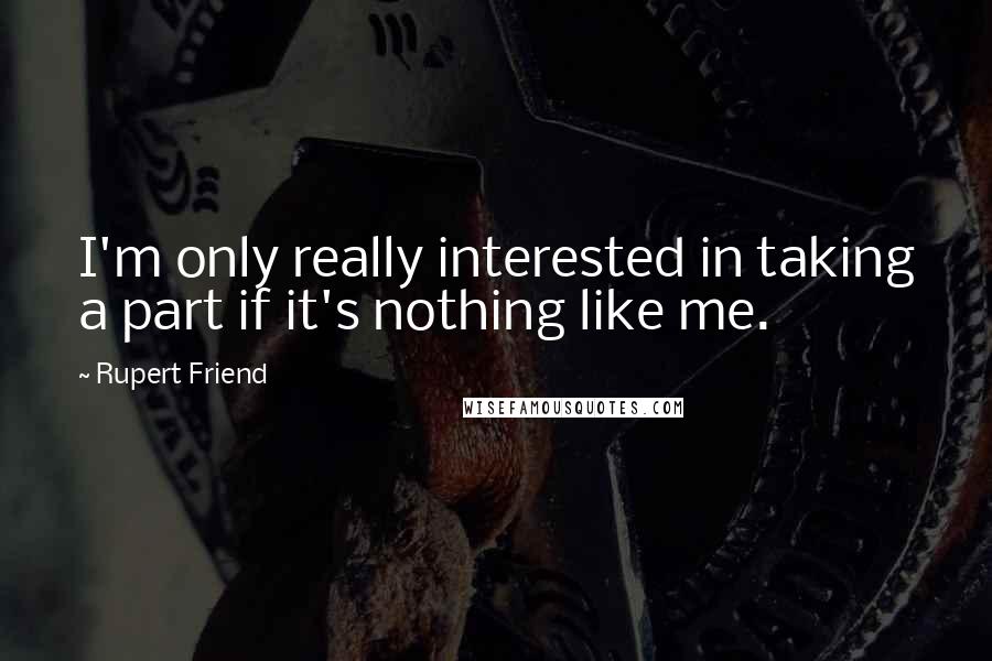 Rupert Friend Quotes: I'm only really interested in taking a part if it's nothing like me.