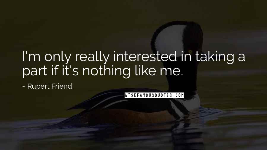 Rupert Friend Quotes: I'm only really interested in taking a part if it's nothing like me.