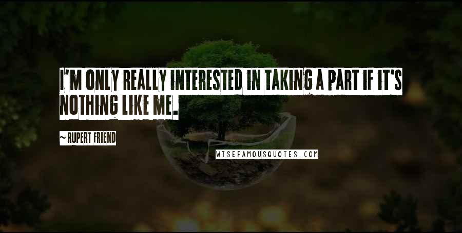 Rupert Friend Quotes: I'm only really interested in taking a part if it's nothing like me.