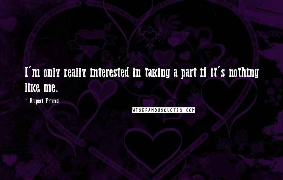 Rupert Friend Quotes: I'm only really interested in taking a part if it's nothing like me.