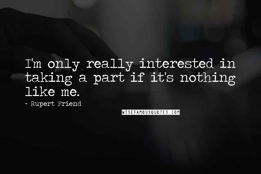Rupert Friend Quotes: I'm only really interested in taking a part if it's nothing like me.