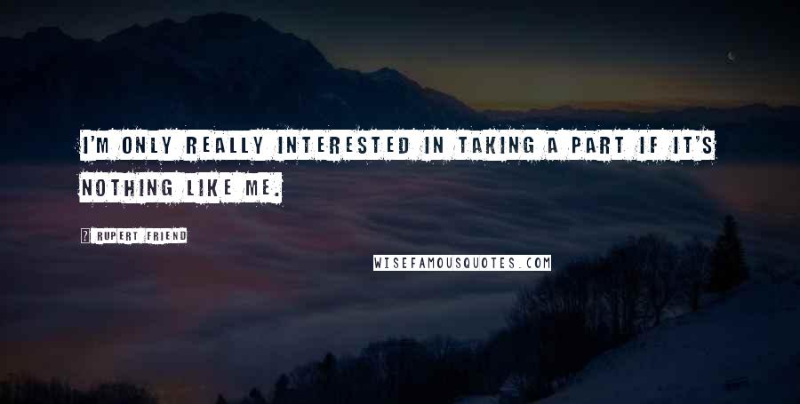 Rupert Friend Quotes: I'm only really interested in taking a part if it's nothing like me.