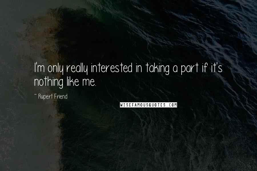 Rupert Friend Quotes: I'm only really interested in taking a part if it's nothing like me.
