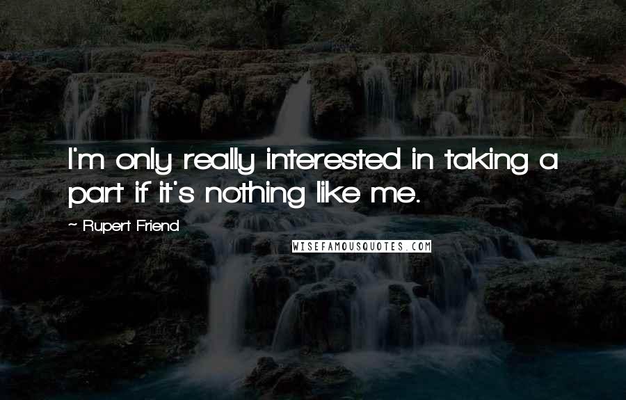 Rupert Friend Quotes: I'm only really interested in taking a part if it's nothing like me.