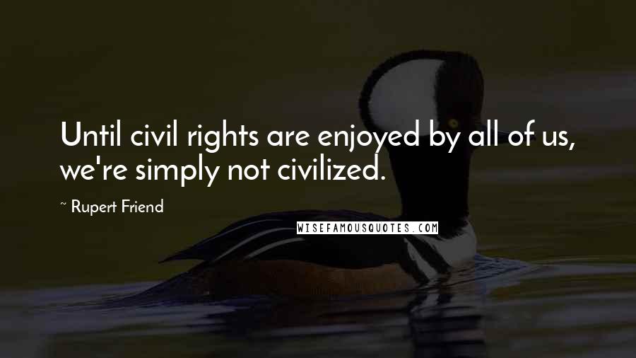 Rupert Friend Quotes: Until civil rights are enjoyed by all of us, we're simply not civilized.