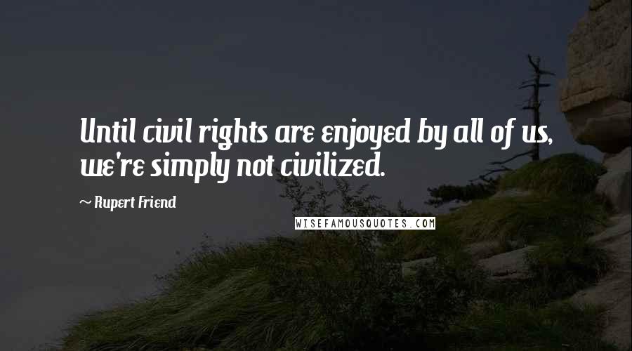 Rupert Friend Quotes: Until civil rights are enjoyed by all of us, we're simply not civilized.