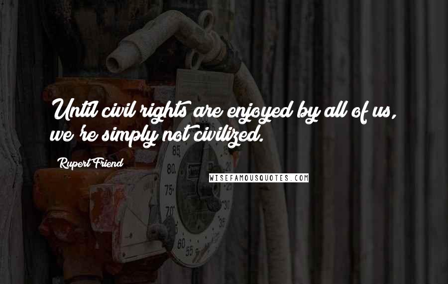 Rupert Friend Quotes: Until civil rights are enjoyed by all of us, we're simply not civilized.