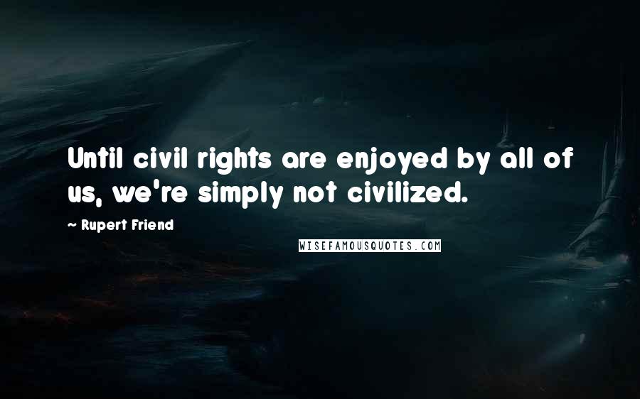 Rupert Friend Quotes: Until civil rights are enjoyed by all of us, we're simply not civilized.