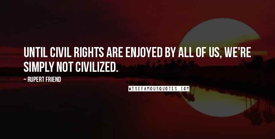 Rupert Friend Quotes: Until civil rights are enjoyed by all of us, we're simply not civilized.