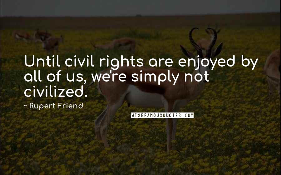 Rupert Friend Quotes: Until civil rights are enjoyed by all of us, we're simply not civilized.