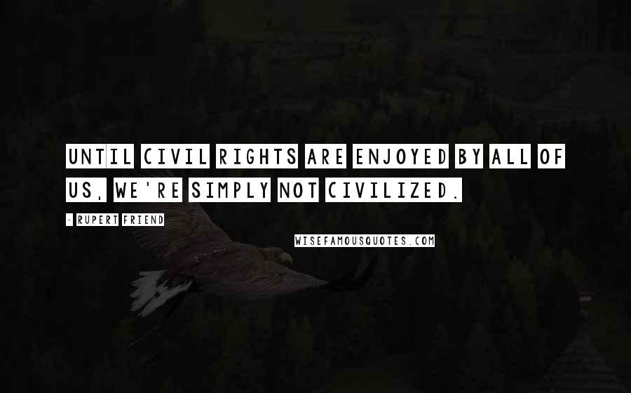 Rupert Friend Quotes: Until civil rights are enjoyed by all of us, we're simply not civilized.