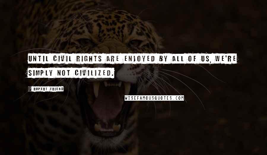 Rupert Friend Quotes: Until civil rights are enjoyed by all of us, we're simply not civilized.