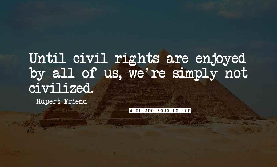 Rupert Friend Quotes: Until civil rights are enjoyed by all of us, we're simply not civilized.