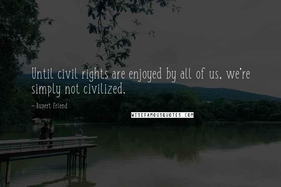 Rupert Friend Quotes: Until civil rights are enjoyed by all of us, we're simply not civilized.