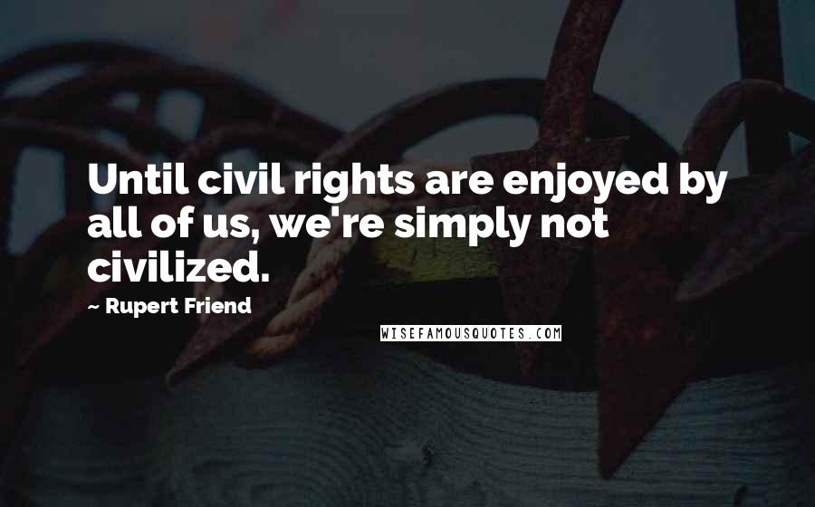 Rupert Friend Quotes: Until civil rights are enjoyed by all of us, we're simply not civilized.