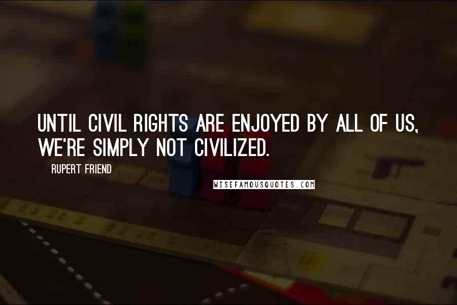 Rupert Friend Quotes: Until civil rights are enjoyed by all of us, we're simply not civilized.