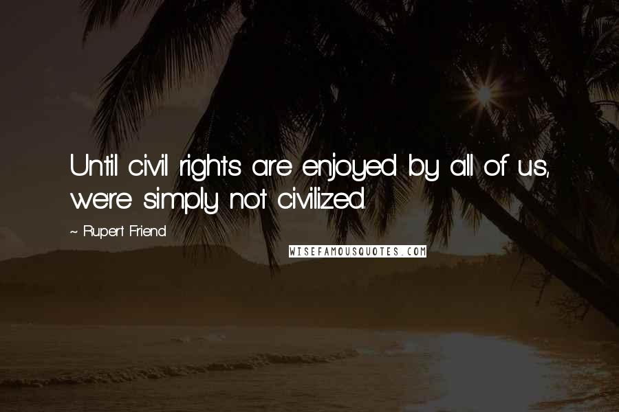 Rupert Friend Quotes: Until civil rights are enjoyed by all of us, we're simply not civilized.