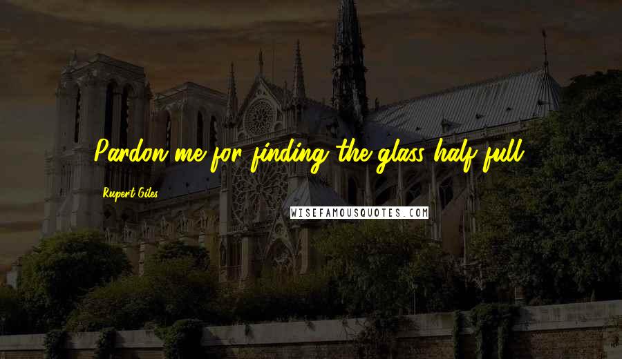 Rupert Giles Quotes: Pardon me for finding the glass half full.