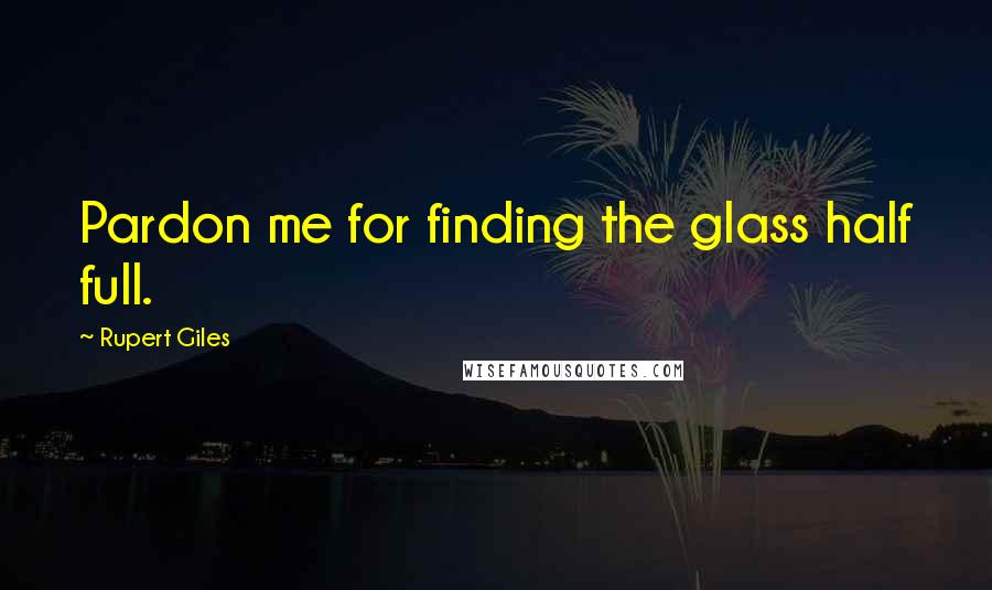 Rupert Giles Quotes: Pardon me for finding the glass half full.