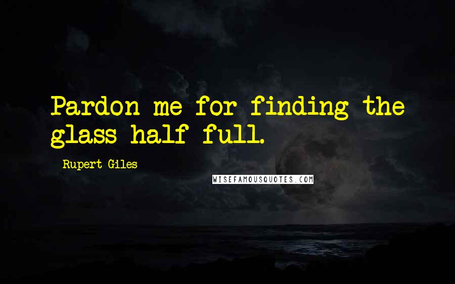 Rupert Giles Quotes: Pardon me for finding the glass half full.