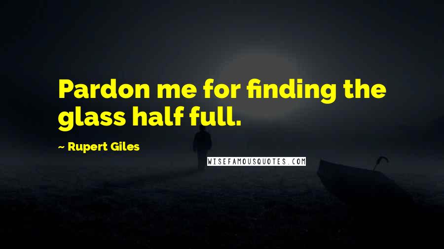 Rupert Giles Quotes: Pardon me for finding the glass half full.