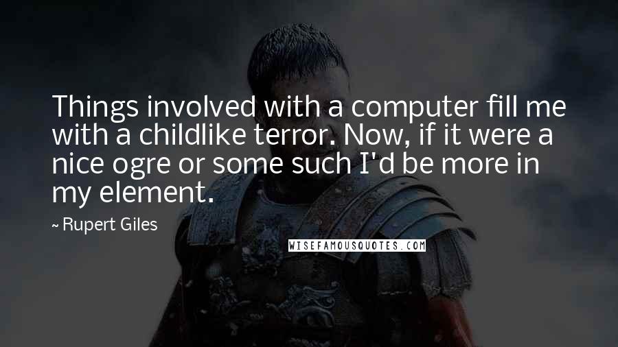 Rupert Giles Quotes: Things involved with a computer fill me with a childlike terror. Now, if it were a nice ogre or some such I'd be more in my element.
