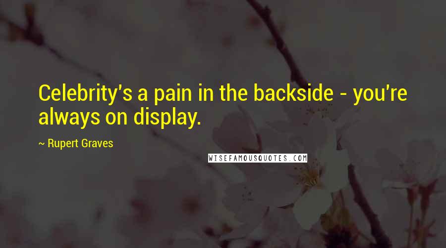 Rupert Graves Quotes: Celebrity's a pain in the backside - you're always on display.