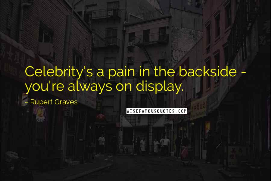 Rupert Graves Quotes: Celebrity's a pain in the backside - you're always on display.