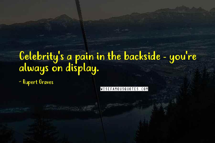 Rupert Graves Quotes: Celebrity's a pain in the backside - you're always on display.