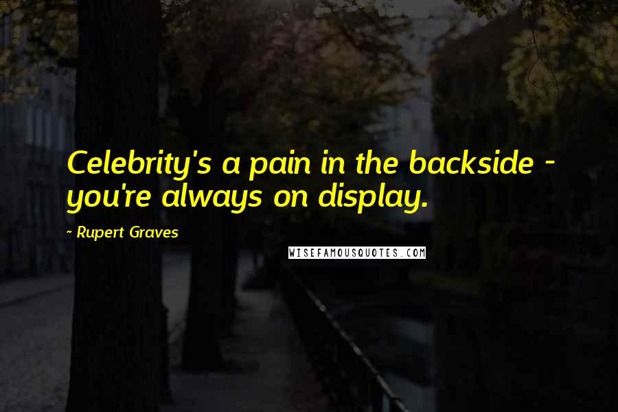 Rupert Graves Quotes: Celebrity's a pain in the backside - you're always on display.