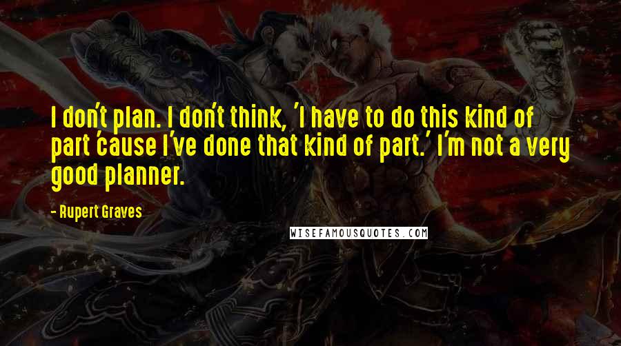 Rupert Graves Quotes: I don't plan. I don't think, 'I have to do this kind of part 'cause I've done that kind of part.' I'm not a very good planner.