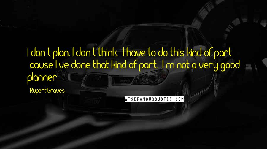 Rupert Graves Quotes: I don't plan. I don't think, 'I have to do this kind of part 'cause I've done that kind of part.' I'm not a very good planner.