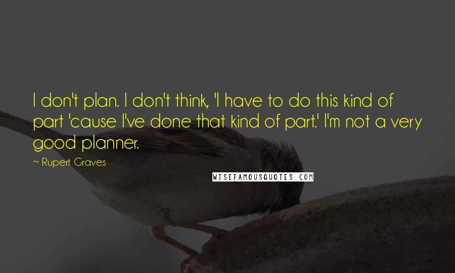 Rupert Graves Quotes: I don't plan. I don't think, 'I have to do this kind of part 'cause I've done that kind of part.' I'm not a very good planner.