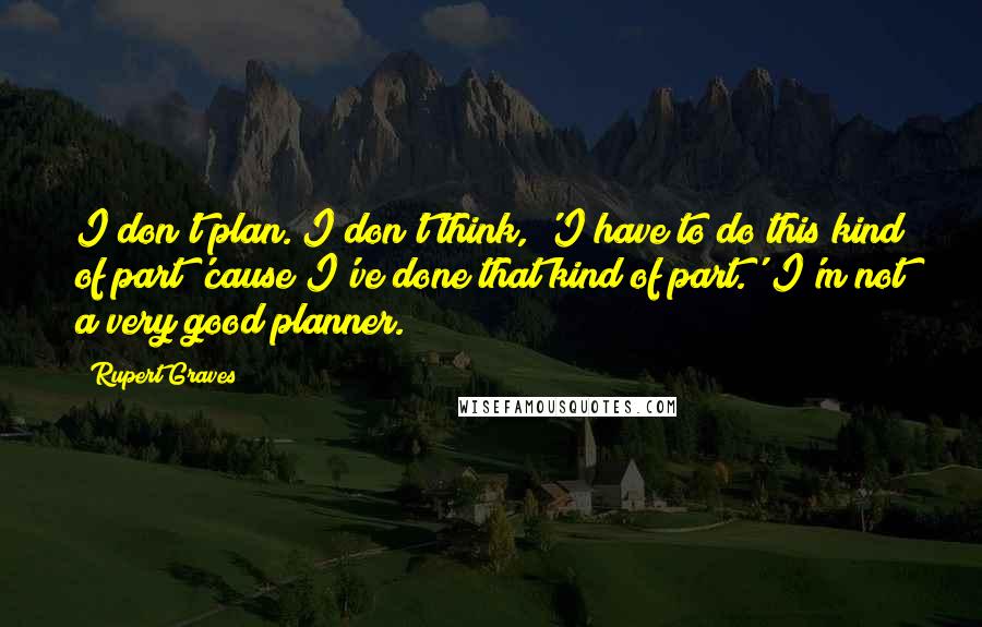 Rupert Graves Quotes: I don't plan. I don't think, 'I have to do this kind of part 'cause I've done that kind of part.' I'm not a very good planner.