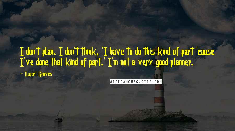 Rupert Graves Quotes: I don't plan. I don't think, 'I have to do this kind of part 'cause I've done that kind of part.' I'm not a very good planner.