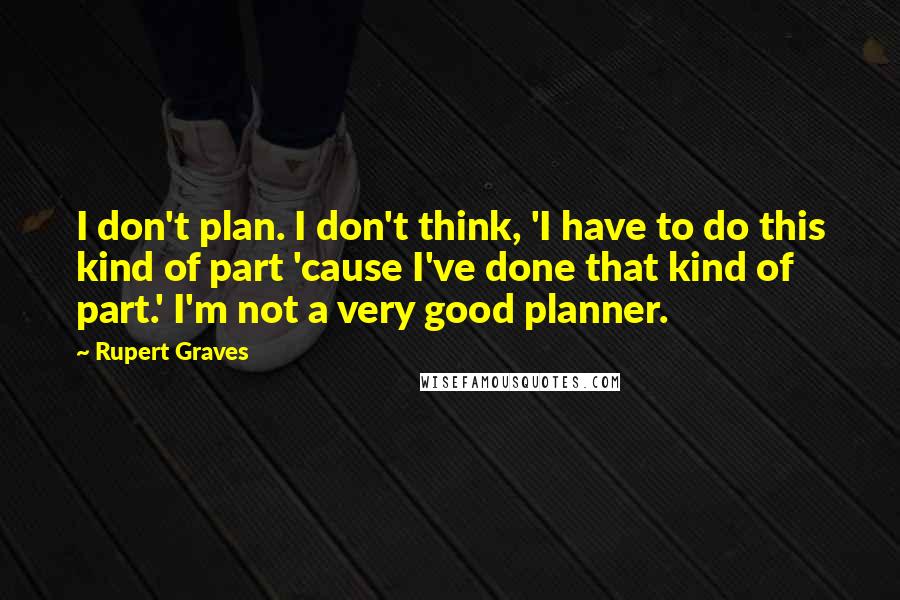 Rupert Graves Quotes: I don't plan. I don't think, 'I have to do this kind of part 'cause I've done that kind of part.' I'm not a very good planner.