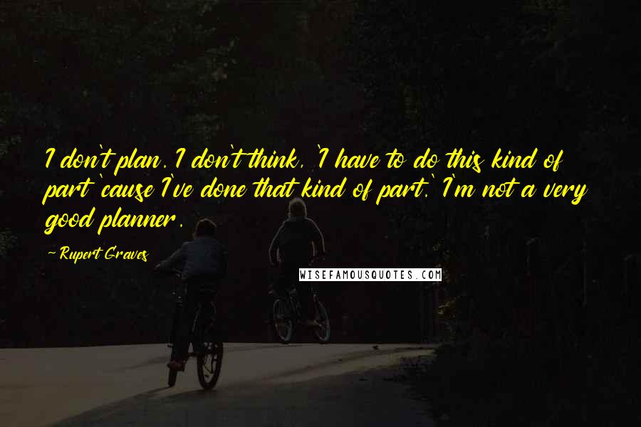 Rupert Graves Quotes: I don't plan. I don't think, 'I have to do this kind of part 'cause I've done that kind of part.' I'm not a very good planner.