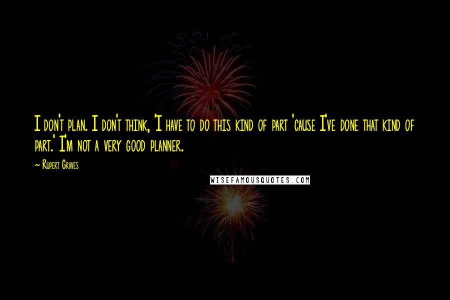 Rupert Graves Quotes: I don't plan. I don't think, 'I have to do this kind of part 'cause I've done that kind of part.' I'm not a very good planner.