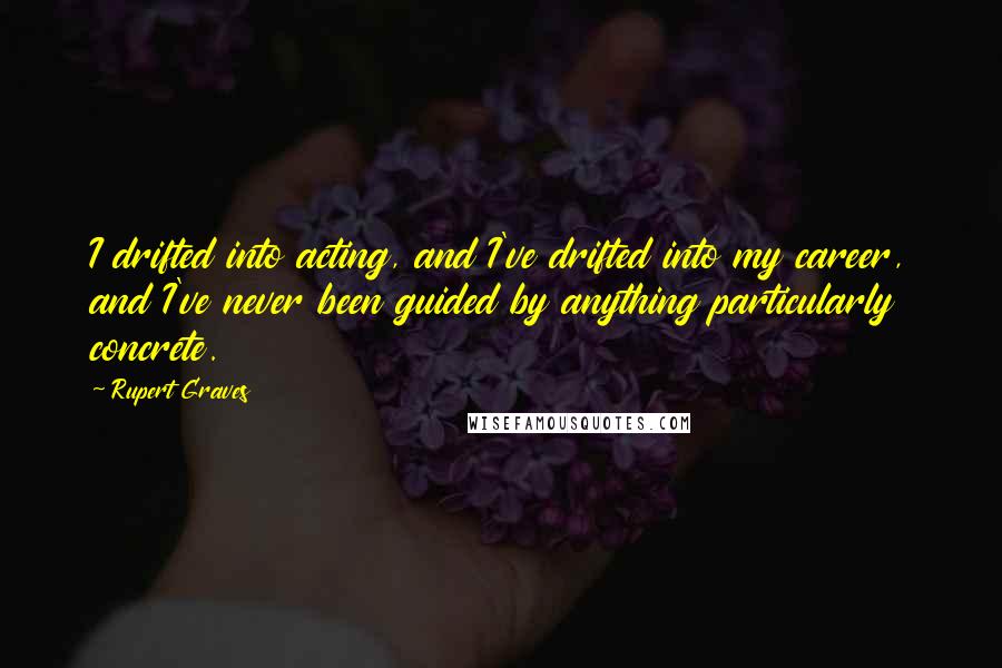 Rupert Graves Quotes: I drifted into acting, and I've drifted into my career, and I've never been guided by anything particularly concrete.