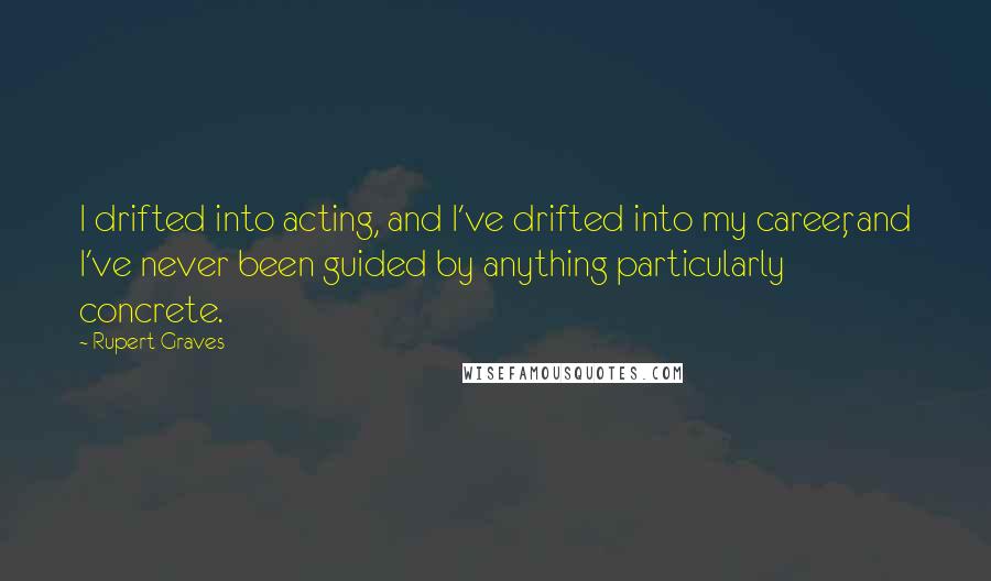 Rupert Graves Quotes: I drifted into acting, and I've drifted into my career, and I've never been guided by anything particularly concrete.